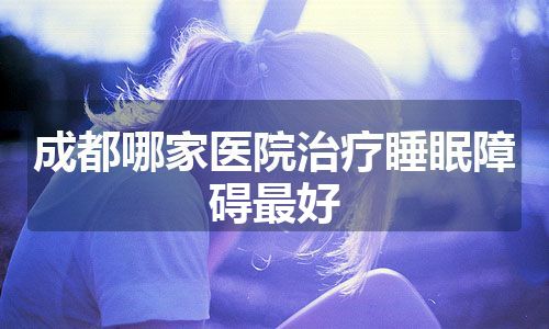 成都哪家医院治疗睡眠障碍最好