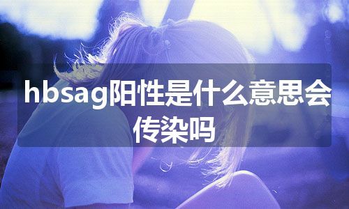 hbsag阳性是什么意思会传染吗