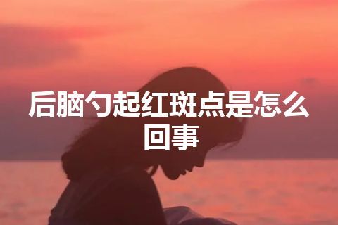 后脑勺起红斑点是怎么回事