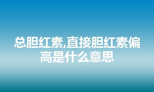 总胆红素,直接胆红素偏高是什么意思