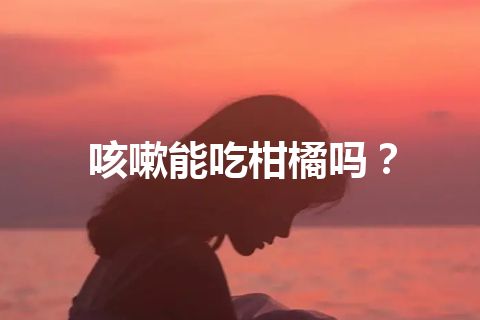 咳嗽能吃柑橘吗？