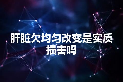 肝脏欠均匀改变是实质损害吗