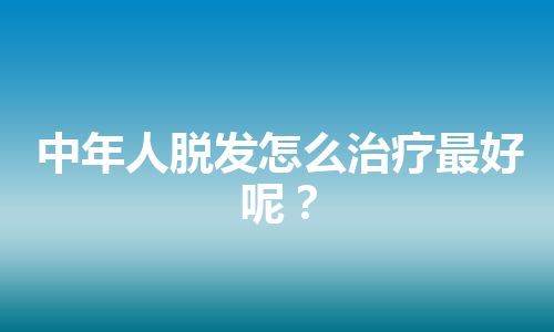 中年人脱发怎么治疗最好呢？