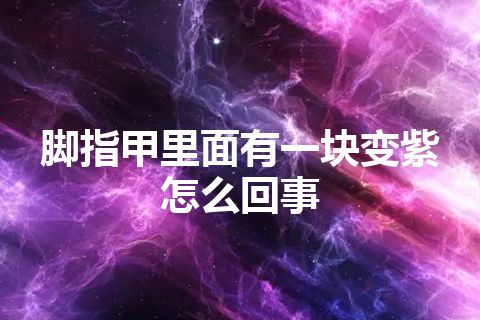 脚指甲里面有一块变紫怎么回事