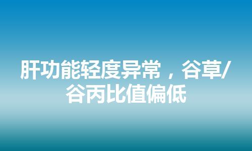 肝功能轻度异常，谷草/谷丙比值偏低