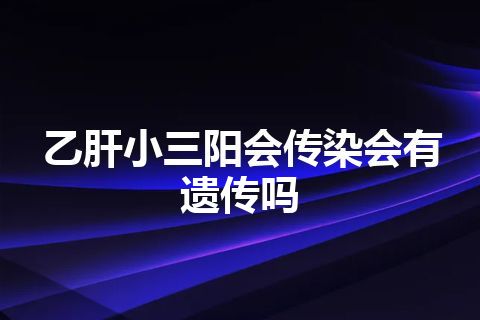 乙肝小三阳会传染会有遗传吗