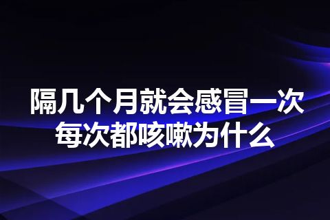 隔几个月就会感冒一次每次都咳嗽为什么