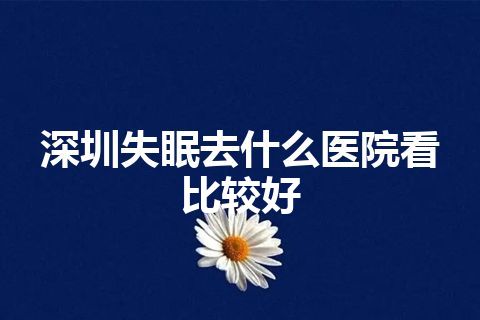 深圳失眠去什么医院看比较好