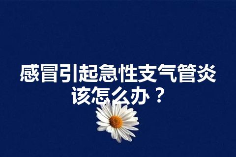 感冒引起急性支气管炎该怎么办？