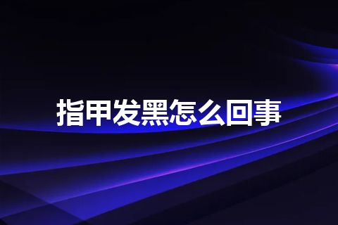 指甲发黑怎么回事