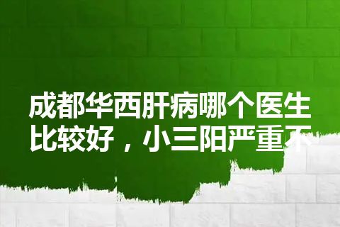 成都华西肝病哪个医生比较好，小三阳严重不