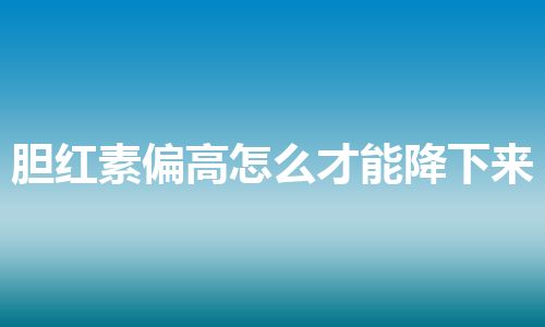 胆红素偏高怎么才能降下来