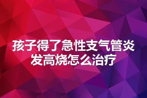 孩子得了急性支气管炎发高烧怎么治疗