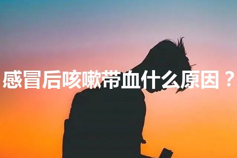 感冒后咳嗽带血什么原因？