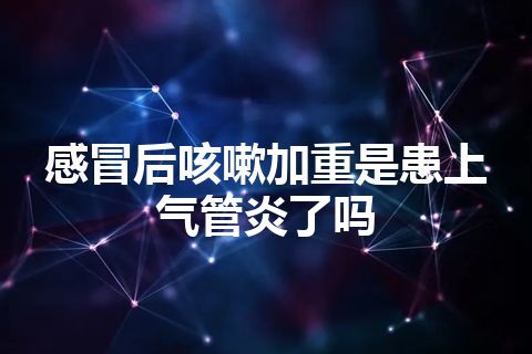 感冒后咳嗽加重是患上气管炎了吗