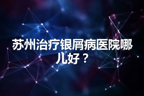 苏州治疗银屑病医院哪儿好？