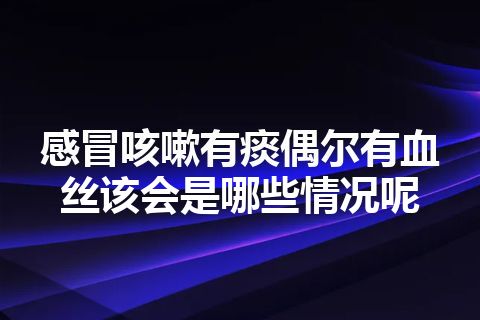 感冒咳嗽有痰偶尔有血丝该会是哪些情况呢