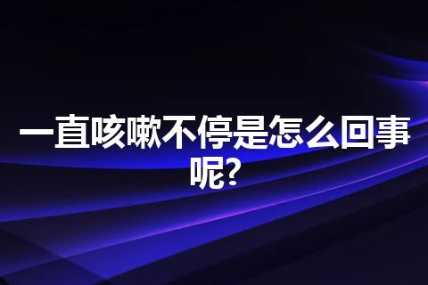 一直咳嗽不停是怎么回事呢?