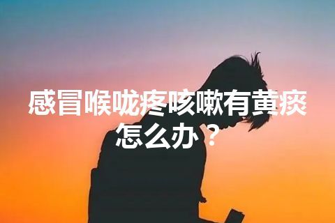 感冒喉咙疼咳嗽有黄痰怎么办？