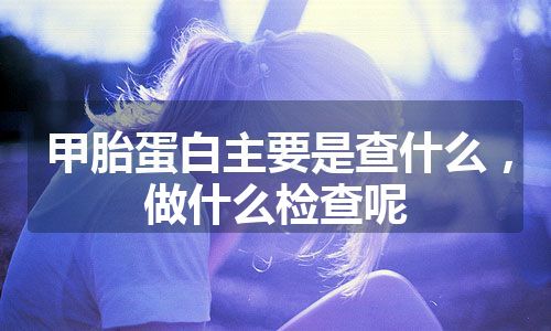 甲胎蛋白主要是查什么，做什么检查呢