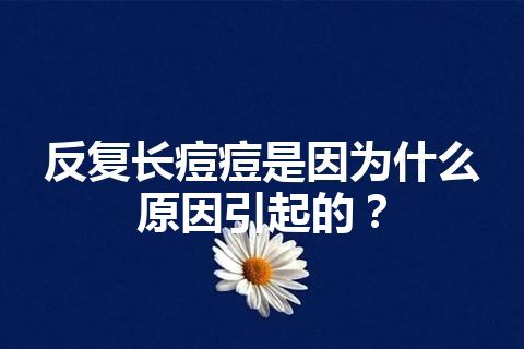 反复长痘痘是因为什么原因引起的？