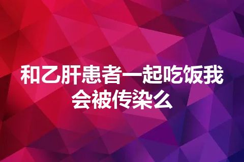 和乙肝患者一起吃饭我会被传染么