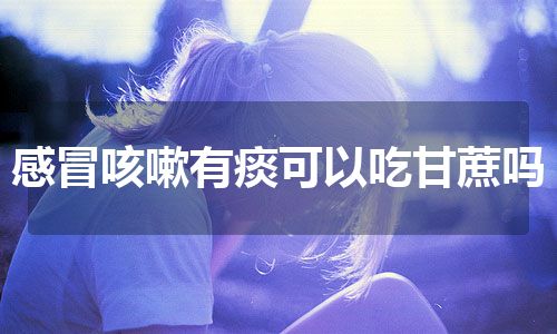 感冒咳嗽有痰可以吃甘蔗吗