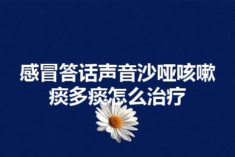 感冒答话声音沙哑咳嗽痰多痰怎么治疗