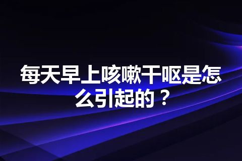 每天早上咳嗽干呕是怎么引起的？