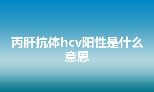 丙肝抗体hcv阳性是什么意思