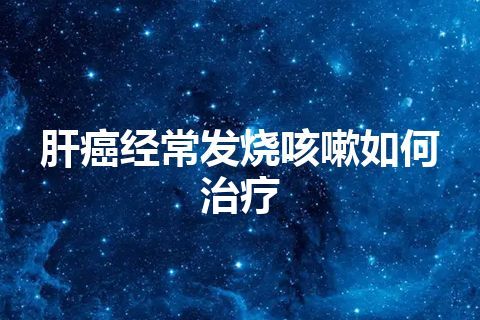 肝癌经常发烧咳嗽如何治疗