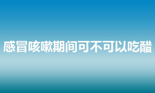 感冒咳嗽期间可不可以吃醋