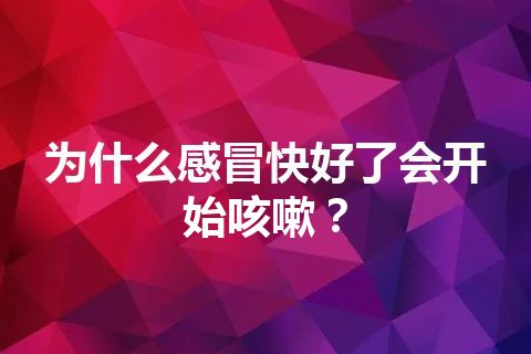 为什么感冒快好了会开始咳嗽？