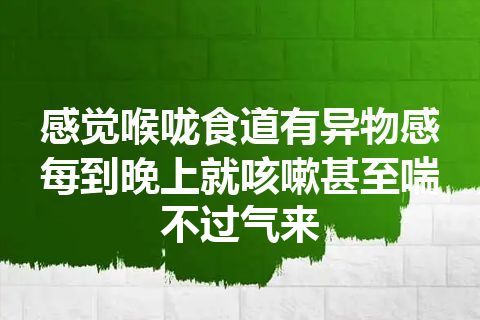 感觉喉咙食道有异物感每到晚上就咳嗽甚至喘不过气来