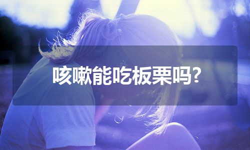 咳嗽能吃板栗吗?