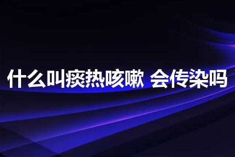 什么叫痰热咳嗽 会传染吗