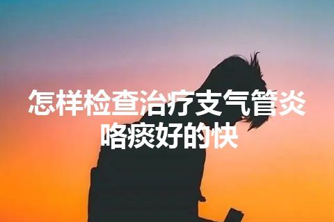 怎样检查治疗支气管炎咯痰好的快