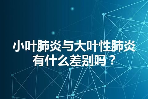 小叶肺炎与大叶性肺炎有什么差别吗？