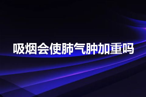 吸烟会使肺气肿加重吗