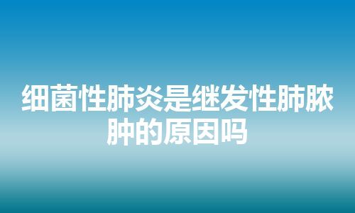 细菌性肺炎是继发性肺脓肿的原因吗