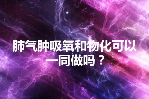 肺气肿吸氧和物化可以一同做吗？