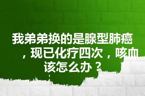 我弟弟换的是腺型肺癌，现已化疗四次，咳血该怎么办？