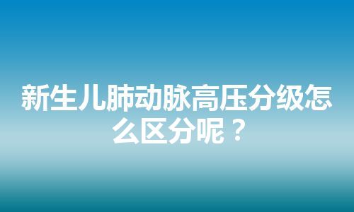 新生儿肺动脉高压分级怎么区分呢？