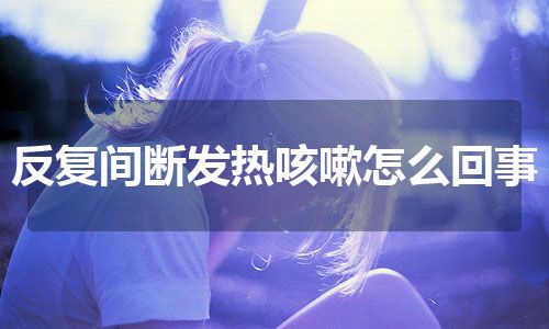 反复间断发热咳嗽怎么回事