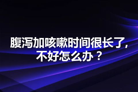 腹泻加咳嗽时间很长了,不好怎么办？