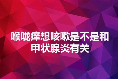 喉咙痒想咳嗽是不是和甲状腺炎有关