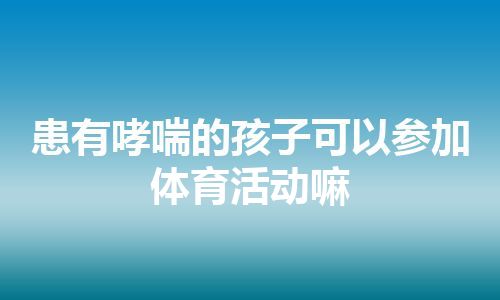 患有哮喘的孩子可以参加体育活动嘛