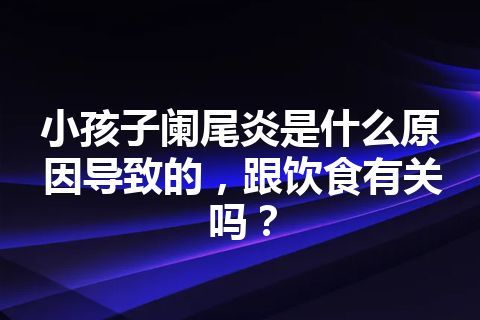 小孩子阑尾炎是什么原因导致的，跟饮食有关吗？