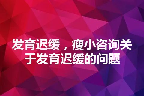 发育迟缓，瘦小咨询关于发育迟缓的问题