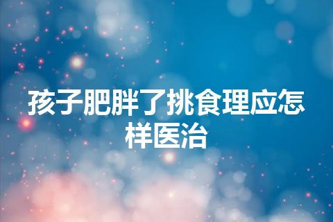 孩子肥胖了挑食理应怎样医治